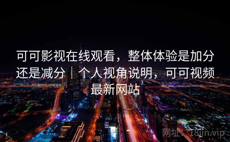 可可影视在线观看,整体体验是加分还是减分|个人视角说明,可可视频最新网站 可可影视在线观看,整体体验是加分还是减分|个人视角说明,可可视频最新网站