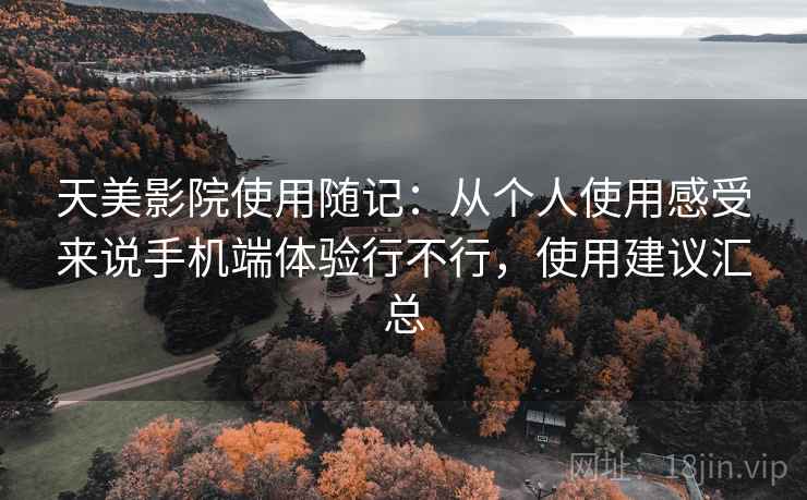 天美影院使用随记:从个人使用感受来说手机端体验行不行,使用建议汇总 天美影院使用随记:从个人使用感受来说手机端体验行不行,使用建议汇总