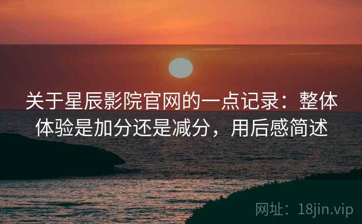 关于星辰影院官网的一点记录:整体体验是加分还是减分,用后感简述 关于星辰影院官网的一点记录:整体体验是加分还是减分,用后感简述