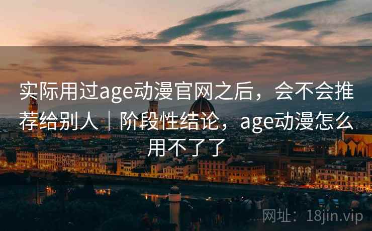 实际用过age动漫官网之后，会不会推荐给别人｜阶段性结论，age动漫怎么用不了了