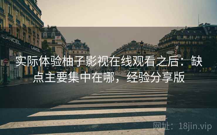 实际体验柚子影视在线观看之后:缺点主要集中在哪,经验分享版 实际体验柚子影视在线观看之后:缺点主要集中在哪,经验分享版