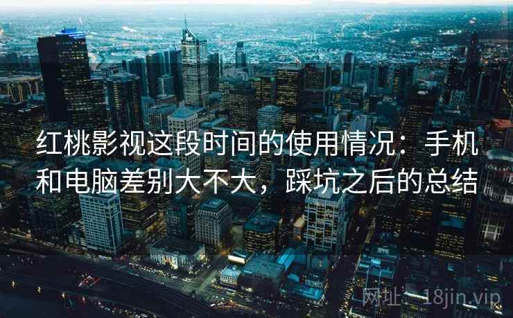 红桃影视这段时间的使用情况:手机和电脑差别大不大,踩坑之后的总结 红桃影视这段时间的使用情况:手机和电脑差别大不大,踩坑之后的总结