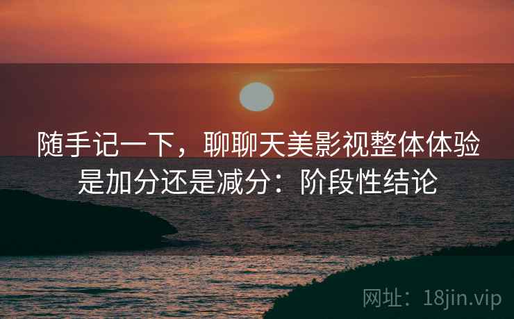 随手记一下，聊聊天美影视整体体验是加分还是减分：阶段性结论