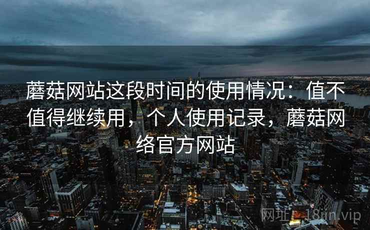 蘑菇网站这段时间的使用情况:值不值得继续用,个人使用记录,蘑菇网络官方网站 蘑菇网站这段时间的使用情况:值不值得继续用,个人使用记录,蘑菇网络官方网站