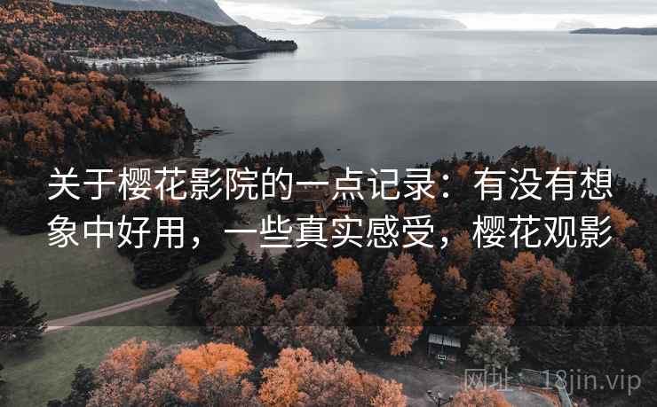 关于樱花影院的一点记录:有没有想象中好用,一些真实感受,樱花观影 关于樱花影院的一点记录:有没有想象中好用,一些真实感受,樱花观影