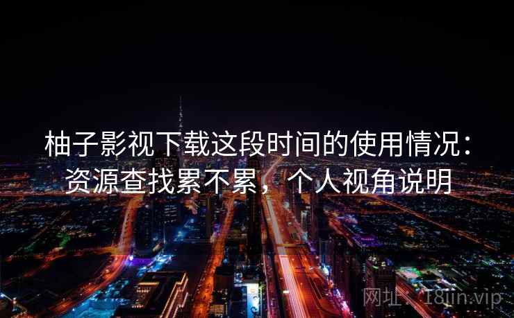 柚子影视下载这段时间的使用情况：资源查找累不累，个人视角说明
