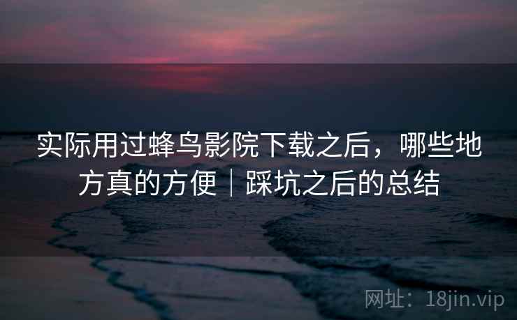 实际用过蜂鸟影院下载之后,哪些地方真的方便|踩坑之后的总结 实际用过蜂鸟影院下载之后,哪些地方真的方便|踩坑之后的总结