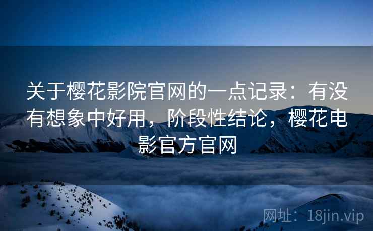 关于樱花影院官网的一点记录:有没有想象中好用,阶段性结论,樱花电影官方官网 关于樱花影院官网的一点记录:有没有想象中好用,阶段性结论,樱花电影官方官网