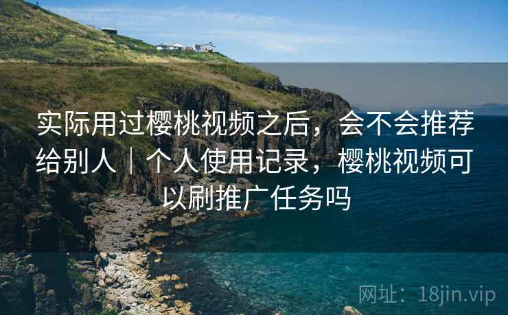 实际用过樱桃视频之后，会不会推荐给别人｜个人使用记录，樱桃视频可以刷推广任务吗