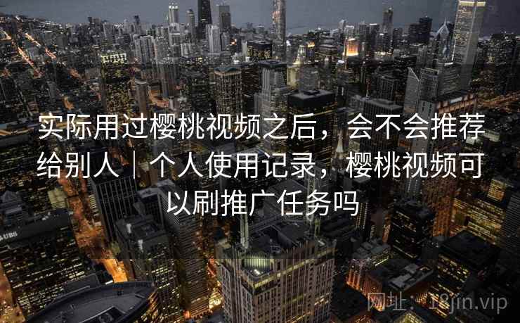 实际用过樱桃视频之后，会不会推荐给别人｜个人使用记录，樱桃视频可以刷推广任务吗