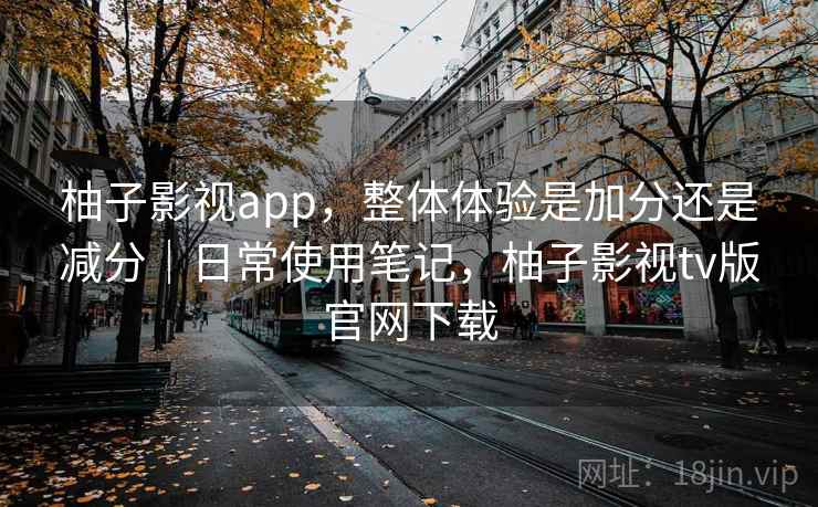 柚子影视app，整体体验是加分还是减分｜日常使用笔记，柚子影视tv版官网下载