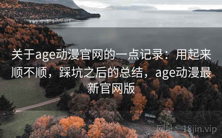 关于age动漫官网的一点记录:用起来顺不顺,踩坑之后的总结,age动漫最新官网版 关于age动漫官网的一点记录:用起来顺不顺,踩坑之后的总结,age动漫最新官网版