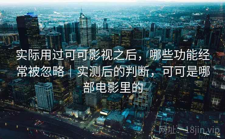 实际用过可可影视之后，哪些功能经常被忽略｜实测后的判断，可可是哪部电影里的
