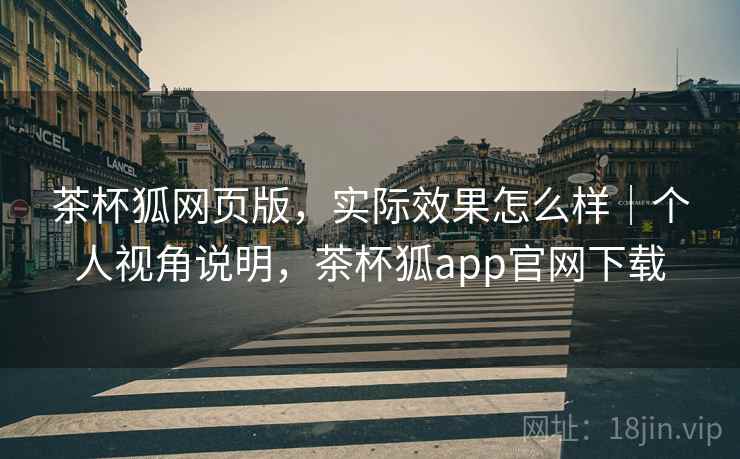 茶杯狐网页版，实际效果怎么样｜个人视角说明，茶杯狐app官网下载