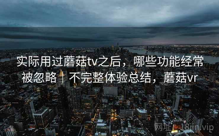 实际用过蘑菇tv之后，哪些功能经常被忽略｜不完整体验总结，蘑菇vr