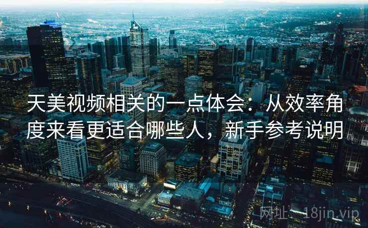 天美视频相关的一点体会:从效率角度来看更适合哪些人,新手参考说明 天美视频相关的一点体会:从效率角度来看更适合哪些人,新手参考说明