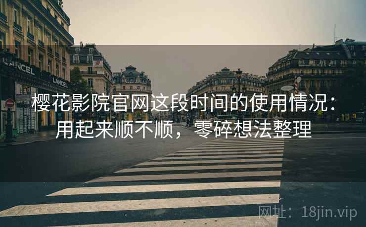 樱花影院官网这段时间的使用情况:用起来顺不顺,零碎想法整理 樱花影院官网这段时间的使用情况:用起来顺不顺,零碎想法整理
