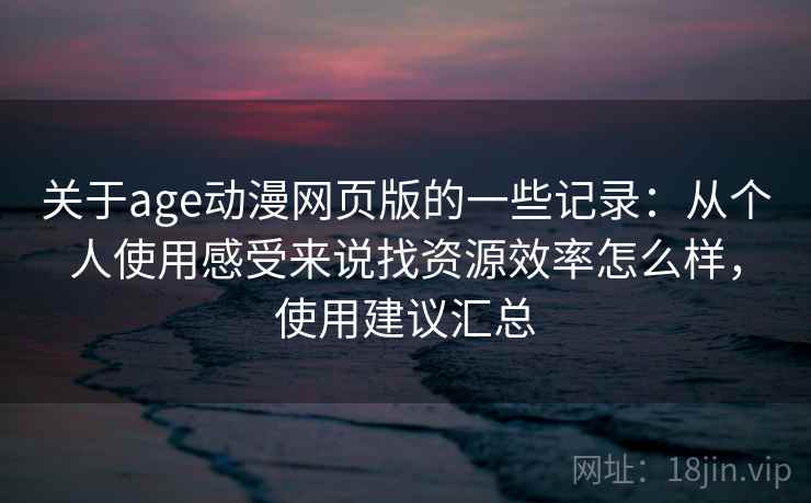 关于age动漫网页版的一些记录：从个人使用感受来说找资源效率怎么样，使用建议汇总