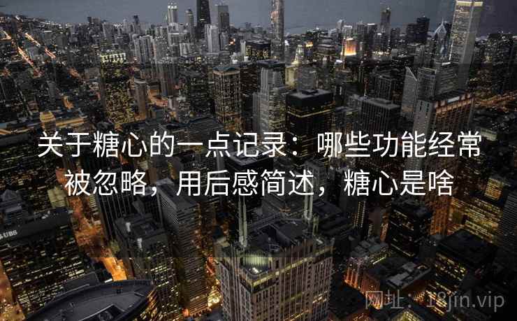 关于糖心的一点记录:哪些功能经常被忽略,用后感简述,糖心是啥 关于糖心的一点记录:哪些功能经常被忽略,用后感简述,糖心是啥