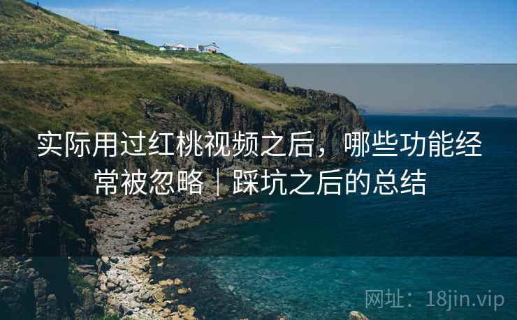 实际用过红桃视频之后，哪些功能经常被忽略｜踩坑之后的总结