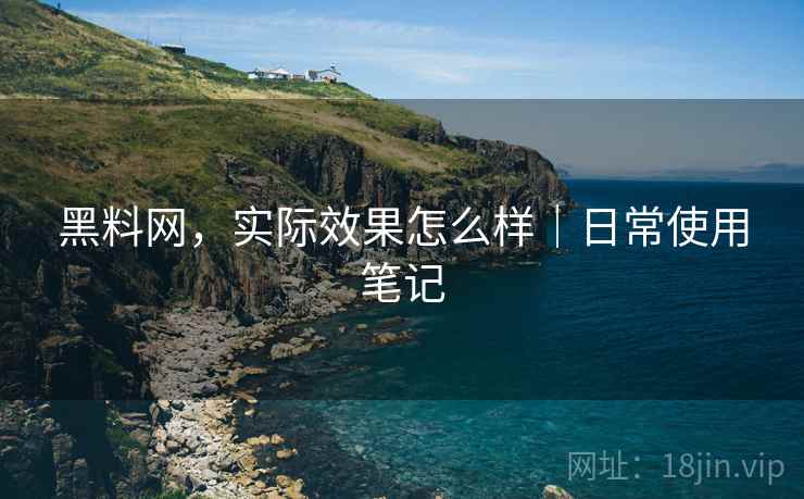 黑料网,实际效果怎么样|日常使用笔记 黑料网,实际效果怎么样|日常使用笔记
