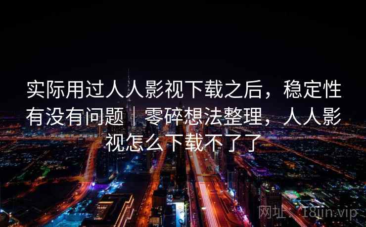实际用过人人影视下载之后,稳定性有没有问题|零碎想法整理,人人影视怎么下载不了了 实际用过人人影视下载之后,稳定性有没有问题|零碎想法整理,人人影视怎么下载不了了