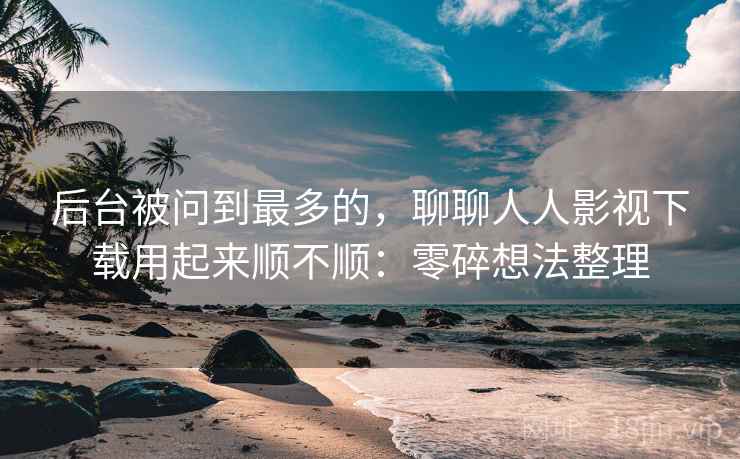 后台被问到最多的,聊聊人人影视下载用起来顺不顺:零碎想法整理 后台被问到最多的,聊聊人人影视下载用起来顺不顺:零碎想法整理