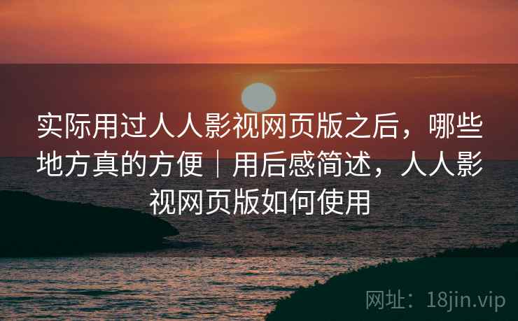 实际用过人人影视网页版之后,哪些地方真的方便|用后感简述,人人影视网页版如何使用 实际用过人人影视网页版之后,哪些地方真的方便|用后感简述,人人影视网页版如何使用