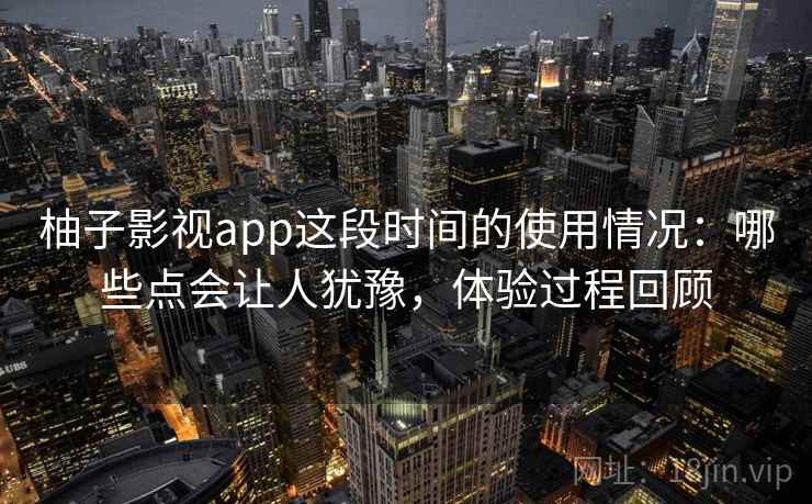 柚子影视app这段时间的使用情况:哪些点会让人犹豫,体验过程回顾 柚子影视app这段时间的使用情况:哪些点会让人犹豫,体验过程回顾