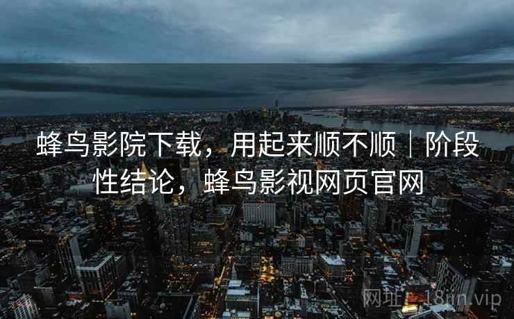 蜂鸟影院下载,用起来顺不顺|阶段性结论,蜂鸟影视网页官网 蜂鸟影院下载,用起来顺不顺|阶段性结论,蜂鸟影视网页官网