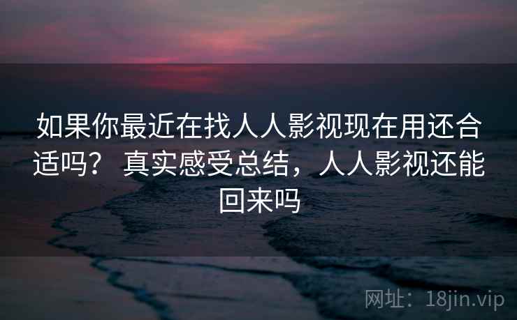 如果你最近在找人人影视现在用还合适吗？ 真实感受总结，人人影视还能回来吗