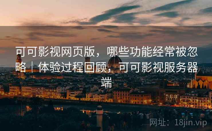 可可影视网页版,哪些功能经常被忽略|体验过程回顾,可可影视服务器端 可可影视网页版,哪些功能经常被忽略|体验过程回顾,可可影视服务器端