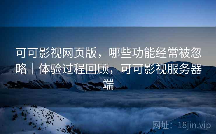 可可影视网页版,哪些功能经常被忽略|体验过程回顾,可可影视服务器端 可可影视网页版,哪些功能经常被忽略|体验过程回顾,可可影视服务器端