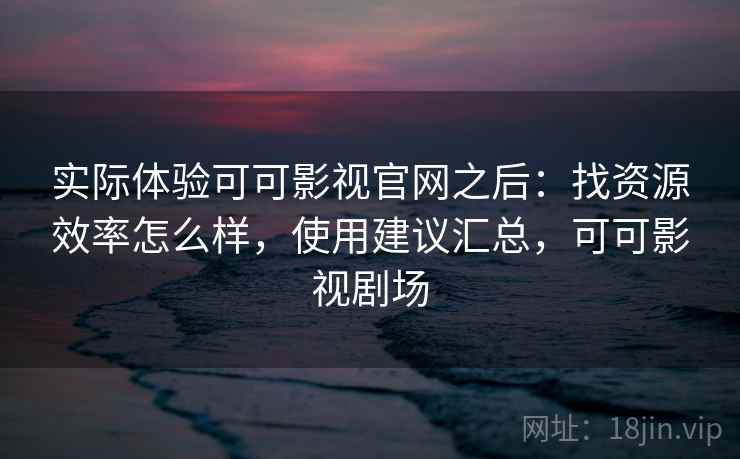 实际体验可可影视官网之后:找资源效率怎么样,使用建议汇总,可可影视剧场 实际体验可可影视官网之后:找资源效率怎么样,使用建议汇总,可可影视剧场