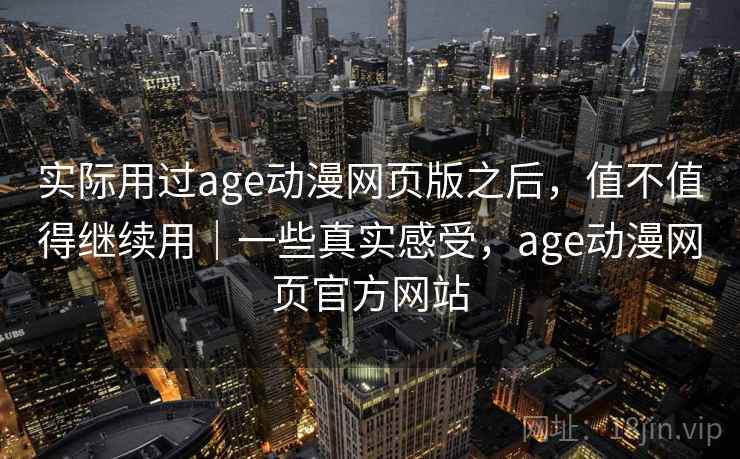 实际用过age动漫网页版之后，值不值得继续用｜一些真实感受，age动漫网页官方网站