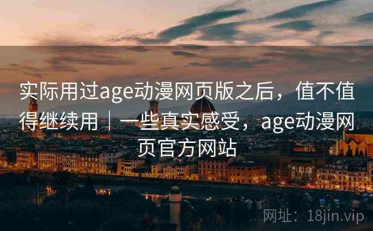 实际用过age动漫网页版之后，值不值得继续用｜一些真实感受，age动漫网页官方网站