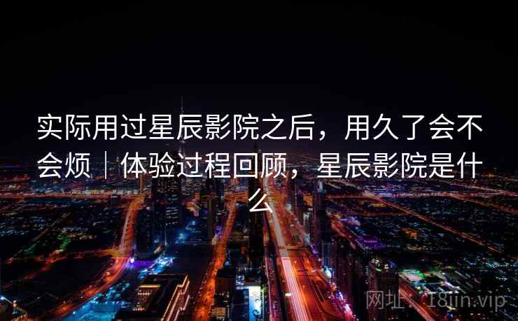 实际用过星辰影院之后,用久了会不会烦|体验过程回顾,星辰影院是什么 实际用过星辰影院之后,用久了会不会烦|体验过程回顾,星辰影院是什么