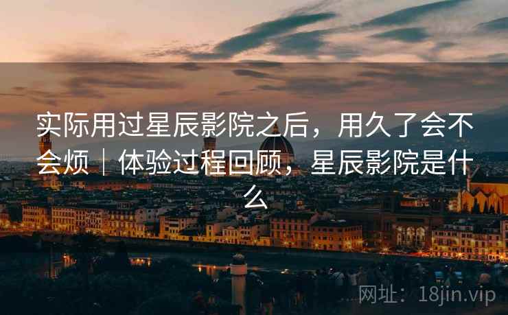 实际用过星辰影院之后,用久了会不会烦|体验过程回顾,星辰影院是什么 实际用过星辰影院之后,用久了会不会烦|体验过程回顾,星辰影院是什么