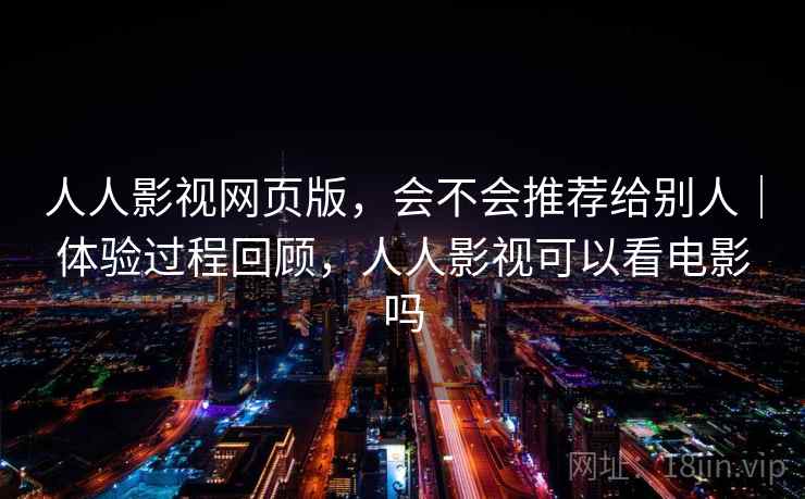 人人影视网页版,会不会推荐给别人|体验过程回顾,人人影视可以看电影吗 人人影视网页版,会不会推荐给别人|体验过程回顾,人人影视可以看电影吗