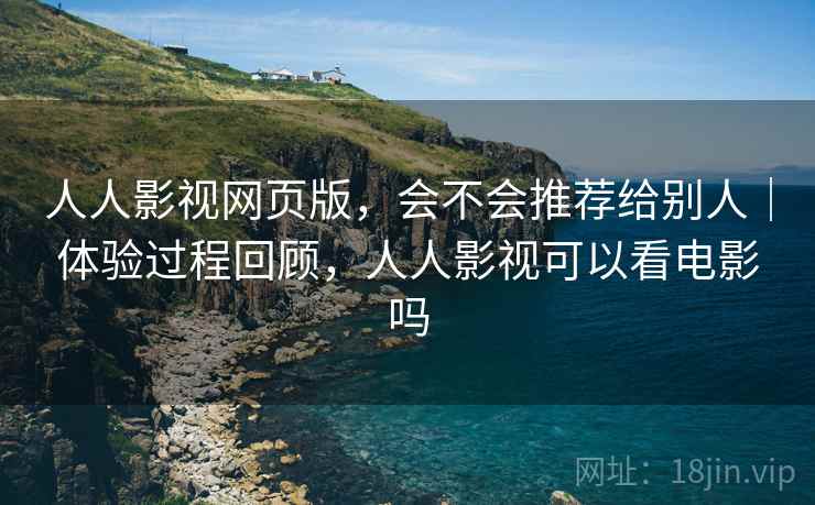 人人影视网页版,会不会推荐给别人|体验过程回顾,人人影视可以看电影吗 人人影视网页版,会不会推荐给别人|体验过程回顾,人人影视可以看电影吗