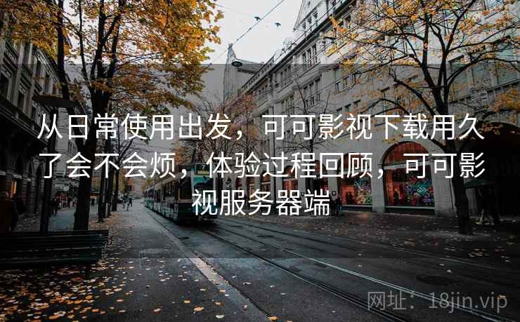 从日常使用出发,可可影视下载用久了会不会烦,体验过程回顾,可可影视服务器端 从日常使用出发,可可影视下载用久了会不会烦,体验过程回顾,可可影视服务器端