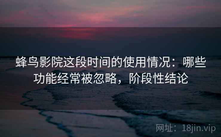 蜂鸟影院这段时间的使用情况：哪些功能经常被忽略，阶段性结论