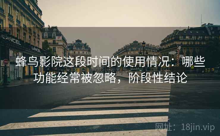 蜂鸟影院这段时间的使用情况：哪些功能经常被忽略，阶段性结论