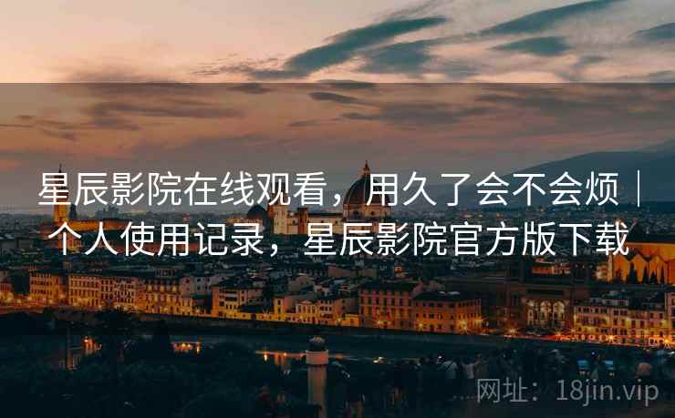 星辰影院在线观看,用久了会不会烦|个人使用记录,星辰影院官方版下载 星辰影院在线观看,用久了会不会烦|个人使用记录,星辰影院官方版下载