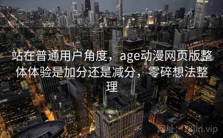 站在普通用户角度，age动漫网页版整体体验是加分还是减分，零碎想法整理