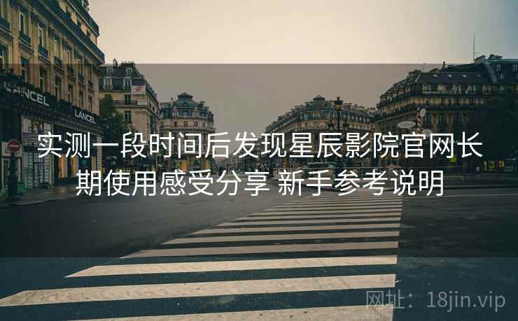 实测一段时间后发现星辰影院官网长期使用感受分享 新手参考说明 实测一段时间后发现星辰影院官网长期使用感受分享 新手参考说明