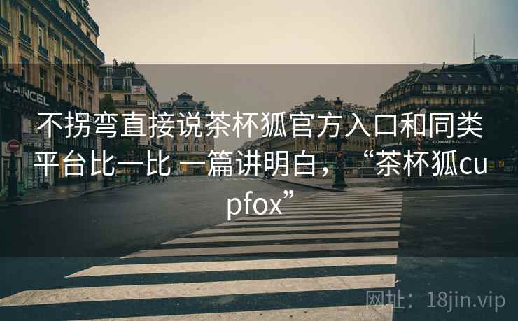 不拐弯直接说茶杯狐官方入口和同类平台比一比 一篇讲明白,“茶杯狐cupfox” 不拐弯直接说茶杯狐官方入口和同类平台比一比 一篇讲明白,“茶杯狐cupfox”