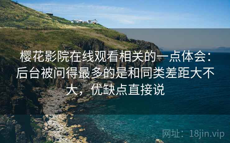 樱花影院在线观看相关的一点体会:后台被问得最多的是和同类差距大不大,优缺点直接说 樱花影院在线观看相关的一点体会:后台被问得最多的是和同类差距大不大,优缺点直接说