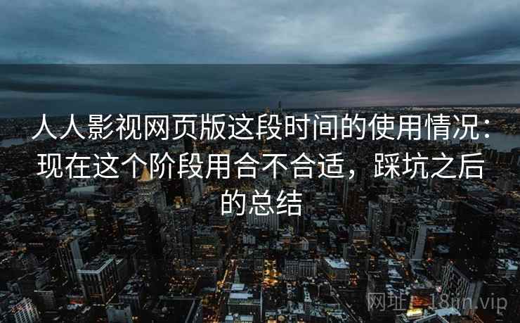人人影视网页版这段时间的使用情况:现在这个阶段用合不合适,踩坑之后的总结 人人影视网页版这段时间的使用情况:现在这个阶段用合不合适,踩坑之后的总结