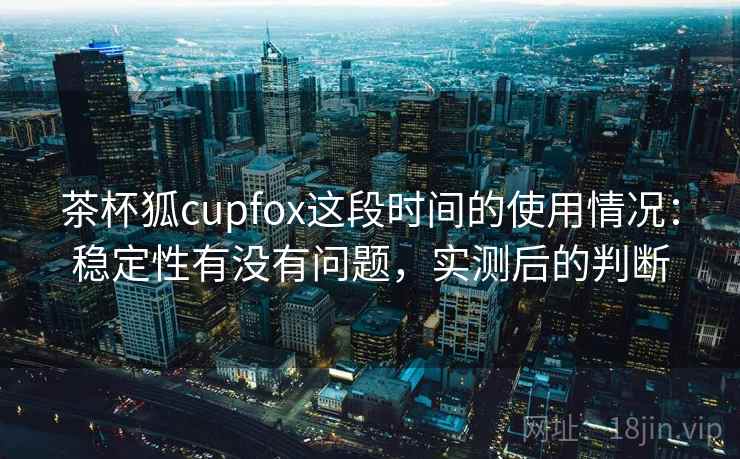 茶杯狐cupfox这段时间的使用情况:稳定性有没有问题,实测后的判断 茶杯狐cupfox这段时间的使用情况:稳定性有没有问题,实测后的判断